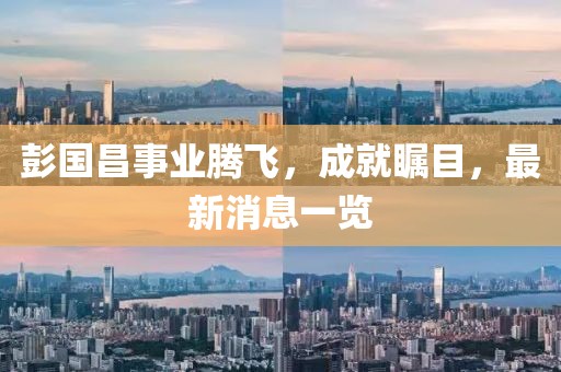 彭国昌事业腾飞，成就瞩目，最新消息一览