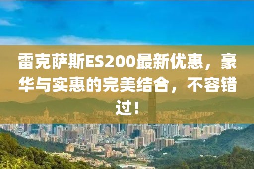 雷克萨斯ES200最新优惠，豪华与实惠的完美结合，不容错过！