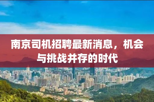 南京司机招聘最新消息，机会与挑战并存的时代