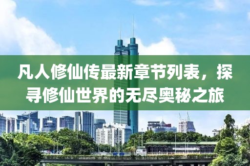凡人修仙传最新章节列表，探寻修仙世界的无尽奥秘之旅