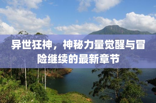 异世狂神，神秘力量觉醒与冒险继续的最新章节