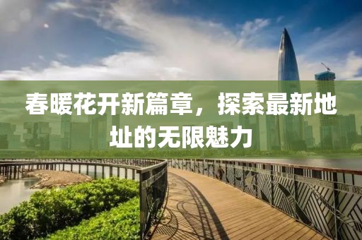 春暖花开新篇章，探索最新地址的无限魅力