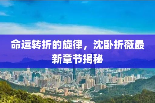 命运转折的旋律，沈卧折薇最新章节揭秘