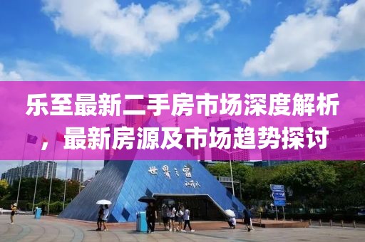 乐至最新二手房市场深度解析，最新房源及市场趋势探讨
