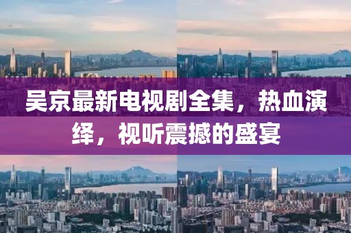 吴京最新电视剧全集，热血演绎，视听震撼的盛宴
