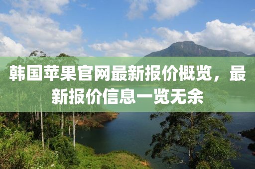 韩国苹果官网最新报价概览，最新报价信息一览无余