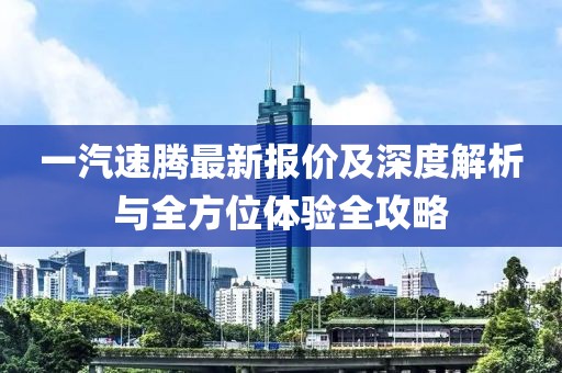 一汽速腾最新报价及深度解析与全方位体验全攻略
