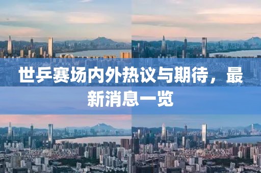 世乒赛场内外热议与期待，最新消息一览