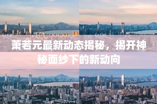 萧若元最新动态揭秘，揭开神秘面纱下的新动向