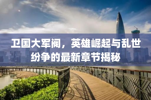 卫国大军阀，英雄崛起与乱世纷争的最新章节揭秘