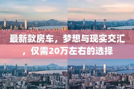 最新款房车，梦想与现实交汇，仅需20万左右的选择