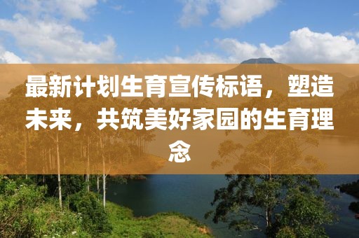 最新计划生育宣传标语，塑造未来，共筑美好家园的生育理念