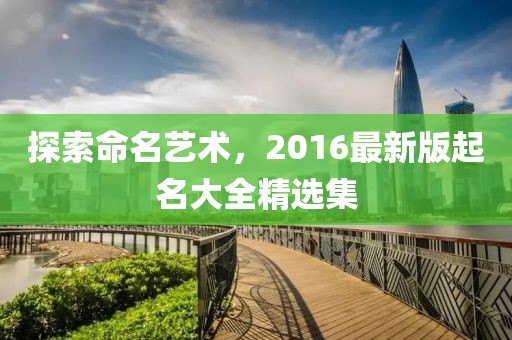 探索命名艺术，2016最新版起名大全精选集