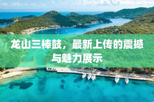 龙山三棒鼓，最新上传的震撼与魅力展示