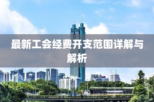 最新工会经费开支范围详解与解析