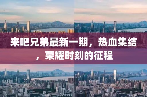 来吧兄弟最新一期，热血集结，荣耀时刻的征程