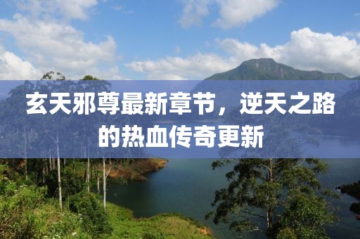 玄天邪尊最新章节，逆天之路的热血传奇更新