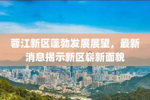 蓉江新区蓬勃发展展望，最新消息揭示新区崭新面貌