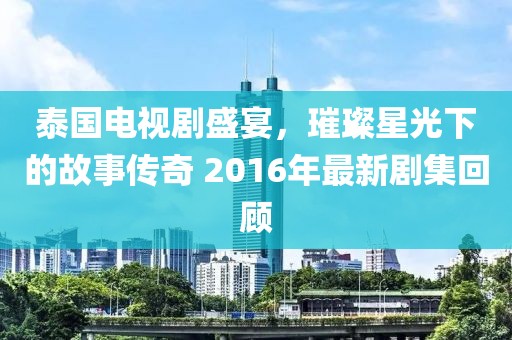 泰国电视剧盛宴，璀璨星光下的故事传奇 2016年最新剧集回顾