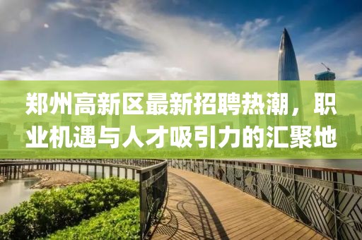 郑州高新区最新招聘热潮，职业机遇与人才吸引力的汇聚地