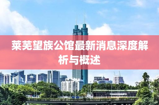 莱芜望族公馆最新消息深度解析与概述