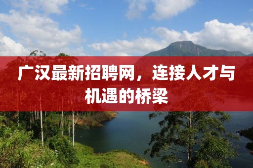 广汉最新招聘网，连接人才与机遇的桥梁