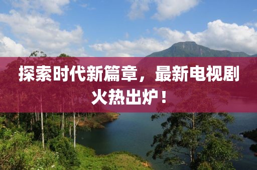 探索时代新篇章，最新电视剧火热出炉！