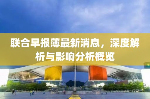 联合早报薄最新消息，深度解析与影响分析概览
