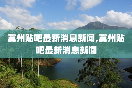 冀州贴吧最新消息新闻,冀州贴吧最新消息新闻