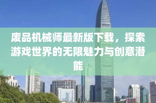 废品机械师最新版下载，探索游戏世界的无限魅力与创意潜能