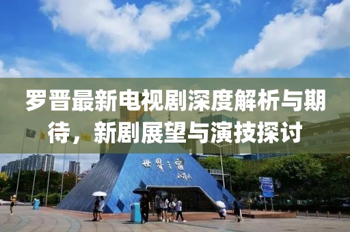 罗晋最新电视剧深度解析与期待，新剧展望与演技探讨