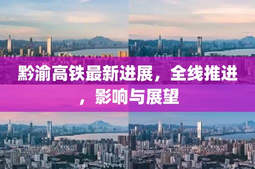 黔渝高铁最新进展，全线推进，影响与展望