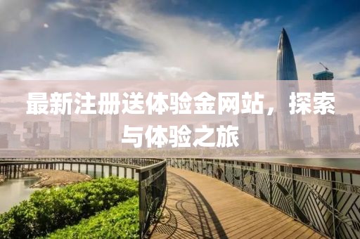 最新注册送体验金网站，探索与体验之旅