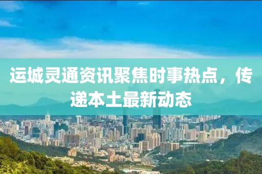 运城灵通资讯聚焦时事热点，传递本土最新动态