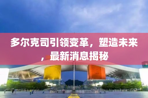 多尔克司引领变革，塑造未来，最新消息揭秘