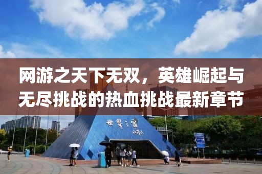 网游之天下无双，英雄崛起与无尽挑战的热血挑战最新章节