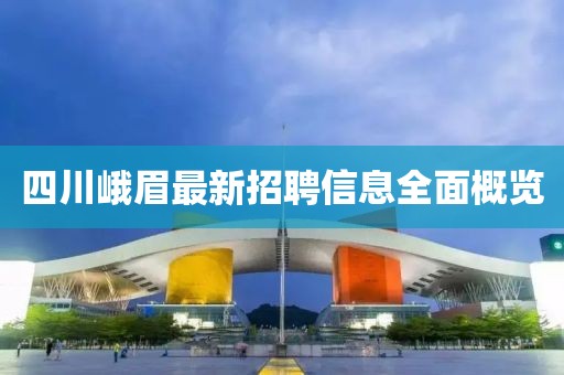 四川峨眉最新招聘信息全面概览