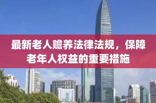 最新老人赡养法律法规，保障老年人权益的重要措施