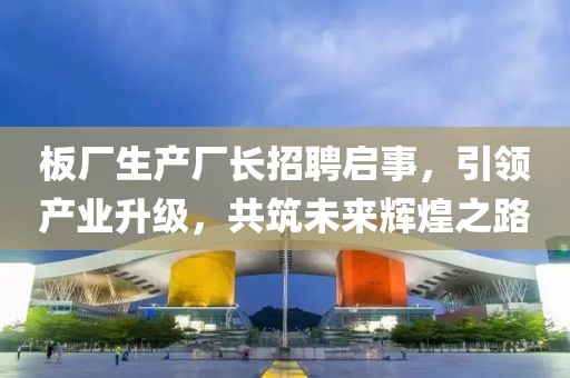 板厂生产厂长招聘启事，引领产业升级，共筑未来辉煌之路