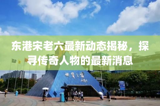 东港宋老六最新动态揭秘，探寻传奇人物的最新消息