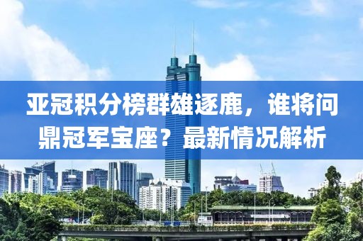 亚冠积分榜群雄逐鹿，谁将问鼎冠军宝座？最新情况解析