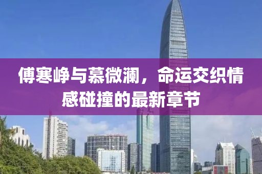 傅寒峥与慕微澜，命运交织情感碰撞的最新章节