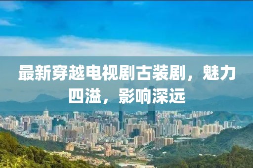 最新穿越电视剧古装剧，魅力四溢，影响深远
