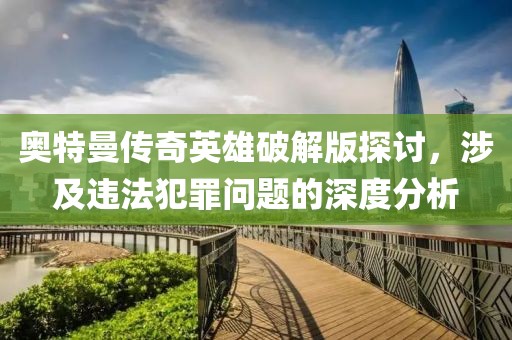 奥特曼传奇英雄破解版探讨，涉及违法犯罪问题的深度分析