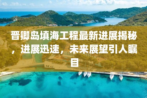 晋卿岛填海工程最新进展揭秘，进展迅速，未来展望引人瞩目