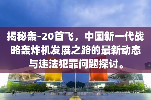 揭秘轰-20首飞，中国新一代战略轰炸机发展之路的最新动态与违法犯罪问题探讨。