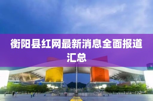 衡阳县红网最新消息全面报道汇总