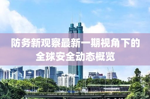 防务新观察最新一期视角下的全球安全动态概览