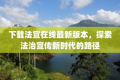 下载法宣在线最新版本，探索法治宣传新时代的路径