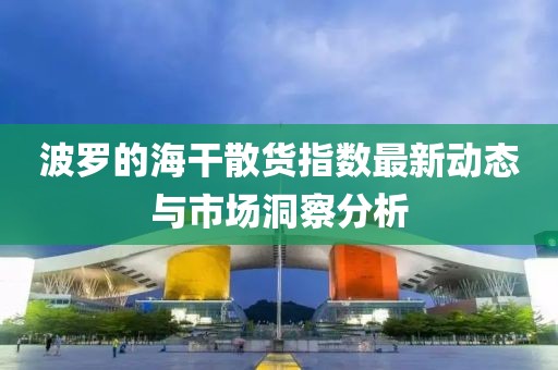 波罗的海干散货指数最新动态与市场洞察分析